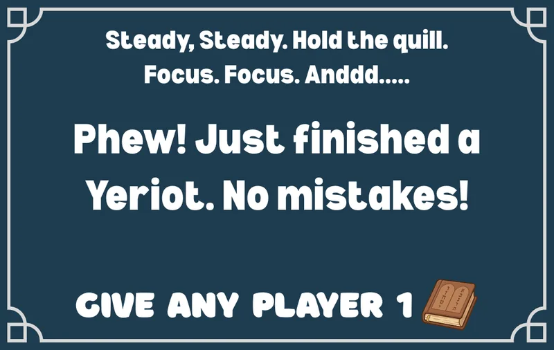 Dark navy Action card reading: Steady, steady. Hold the quill. Focus. Focus. Anddd..... Phew! Just finished a Yeriot. No mistakes! Give any player 1 sefer